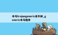 木马trojangeneric杀不掉_generic木马程序