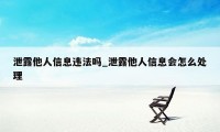 泄露他人信息违法吗_泄露他人信息会怎么处理