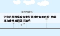 伪造这种网络攻击类型是对什么的危险_伪装法攻击非法网站犯法吗