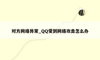 对方网络异常_QQ受到网络攻击怎么办