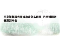 乐享视频服务器被攻击怎么回事_共享赚服务器遭到攻击