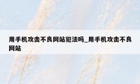 用手机攻击不良网站犯法吗_用手机攻击不良网站