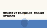 信息系统未保护信息泄露怎么办_信息系统未保护信息泄露