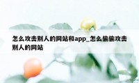 怎么攻击别人的网站和app_怎么偷偷攻击别人的网站