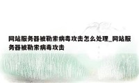 网站服务器被勒索病毒攻击怎么处理_网站服务器被勒索病毒攻击