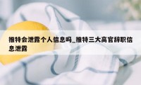 推特会泄露个人信息吗_推特三大高官辞职信息泄露