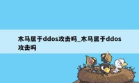 木马属于ddos攻击吗_木马属于ddos攻击吗