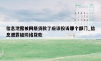 信息泄露被网络贷款了应该投诉那个部门_信息泄露被网络贷款