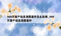 900万客户信息泄露案件怎么处理_900万客户信息泄露案件