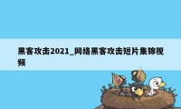 黑客攻击2021_网络黑客攻击短片集锦视频