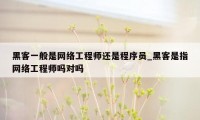 黑客一般是网络工程师还是程序员_黑客是指网络工程师吗对吗