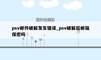 psv邮件破解发生错误_psv破解后邮箱保密吗