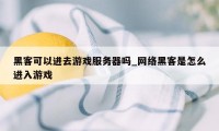 黑客可以进去游戏服务器吗_网络黑客是怎么进入游戏