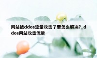 网站被ddos流量攻击了要怎么解决?_ddos网站攻击流量