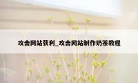 攻击网站获利_攻击网站制作奶茶教程