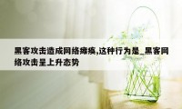 黑客攻击造成网络瘫痪,这种行为是_黑客网络攻击呈上升态势