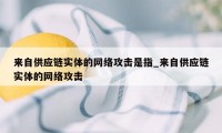 来自供应链实体的网络攻击是指_来自供应链实体的网络攻击