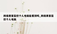 网络黑客监控个人电脑能看到吗_网络黑客监控个人电脑