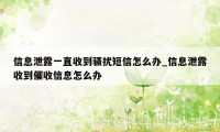 信息泄露一直收到骚扰短信怎么办_信息泄露收到催收信息怎么办