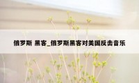 俄罗斯 黑客_俄罗斯黑客对美国反击音乐