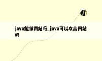 java能做网站吗_java可以攻击网站吗