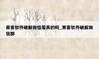 黑客软件破解微信是真的吗_黑客软件破解微信群