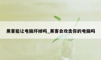 黑客能让电脑坏掉吗_黑客会攻击你的电脑吗