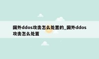 国外ddos攻击怎么处置的_国外ddos攻击怎么处置