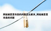 网站被恶意攻击的问题怎么解决_网站被恶意攻击的问题