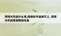 球球大作战什么鬼,网络似乎连接不上_球球大作战受到网络攻击