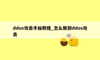 ddos攻击手段教程_怎么做到ddos攻击