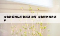 攻击诈骗网站服务器违法吗_攻击服务器违法不