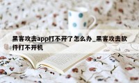 黑客攻击app打不开了怎么办_黑客攻击软件打不开机