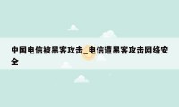 中国电信被黑客攻击_电信遭黑客攻击网络安全