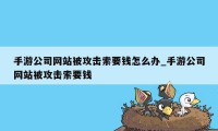 手游公司网站被攻击索要钱怎么办_手游公司网站被攻击索要钱