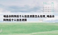 唯品会购物后个人信息泄露怎么处理_唯品会购物后个人信息泄露