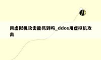 用虚拟机攻击能抓到吗_ddos用虚拟机攻击