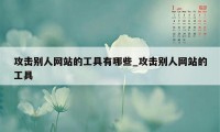 攻击别人网站的工具有哪些_攻击别人网站的工具