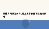 黑魔方网课怎么样_魔方黑客软件下载链接网址