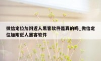 微信定位加附近人黑客软件是真的吗_微信定位加附近人黑客软件