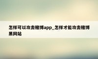 怎样可以攻击赌博app_怎样才能攻击赌博黑网站