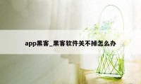 app黑客_黑客软件关不掉怎么办