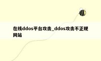 在线ddos平台攻击_ddos攻击不正规网站