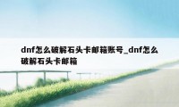 dnf怎么破解石头卡邮箱账号_dnf怎么破解石头卡邮箱