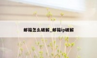 邮箱怎么破解_邮箱ip破解