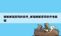 破解邮箱密码的软件_邮箱破解密码软件电脑版