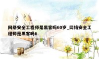 网络安全工程师是黑客吗60岁_网络安全工程师是黑客吗6