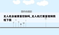 无人机会被黑客控制吗_无人机打黑客视频教程下载