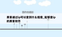 黑客通过ip可以查到什么程度_能够查ip的黑客软件