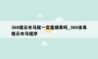 360提示木马就一定是病毒吗_360杀毒提示木马程序